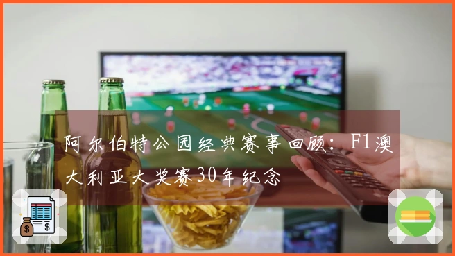 阿尔伯特公园经典赛事回顾：F1澳大利亚大奖赛30年纪念