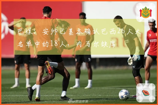 巴媒：安帅已基本确认巴西26人大名单中的18人，内马尔缺席
