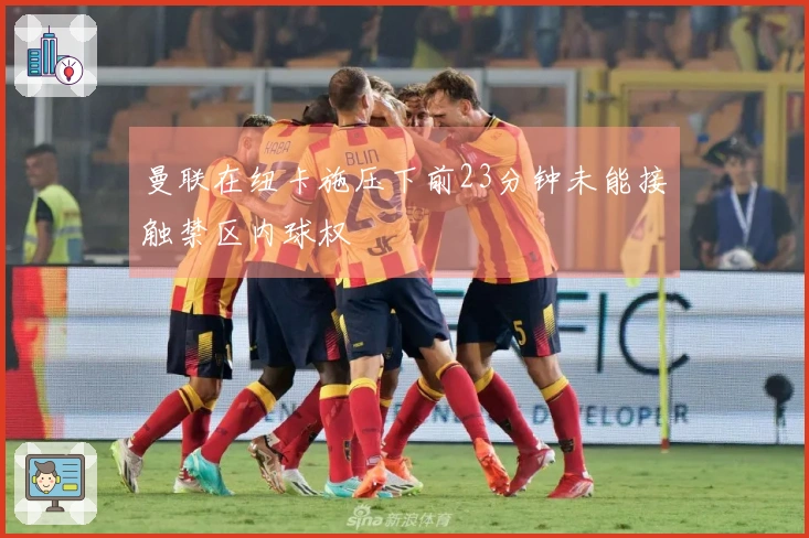 曼联在纽卡施压下前23分钟未能接触禁区内球权