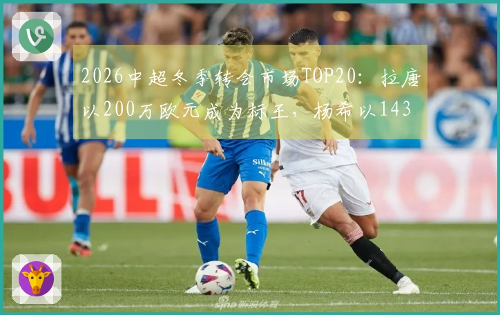2026中超冬季转会市场TOP20：拉唐以200万欧元成为标王，杨希以143万欧元称本土标王