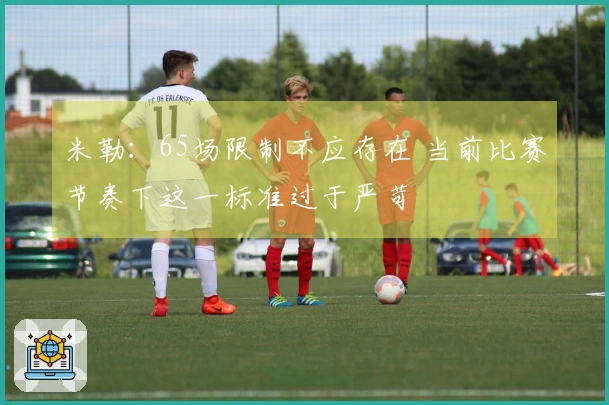 米勒：65场限制不应存在 当前比赛节奏下这一标准过于严苛
