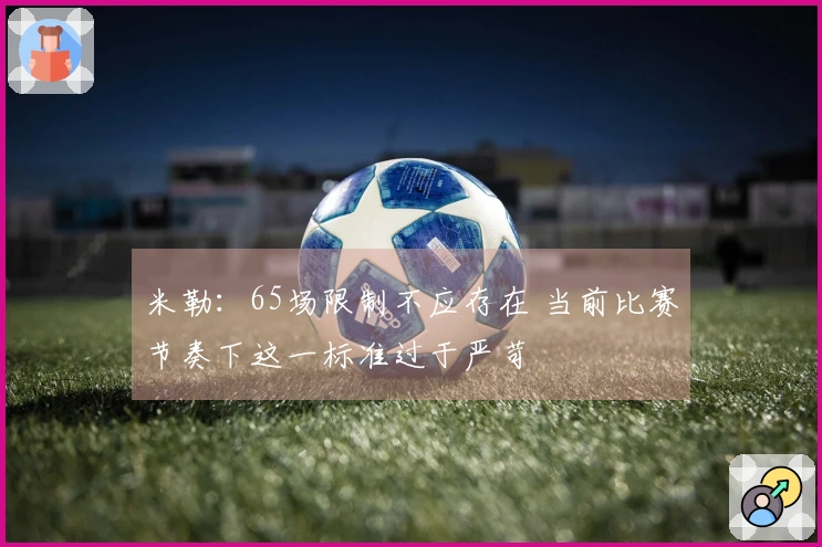 米勒：65场限制不应存在 当前比赛节奏下这一标准过于严苛