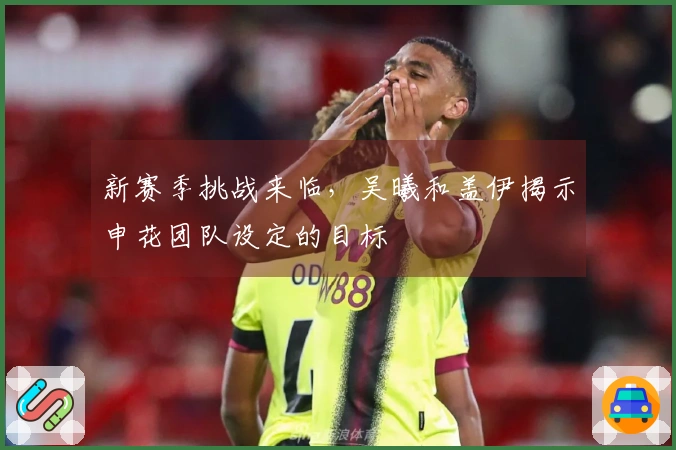 新赛季挑战来临，吴曦和盖伊揭示申花团队设定的目标