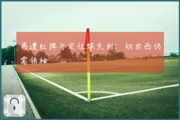 再遭红牌与定位球失利：切尔西仍需领袖 کردار