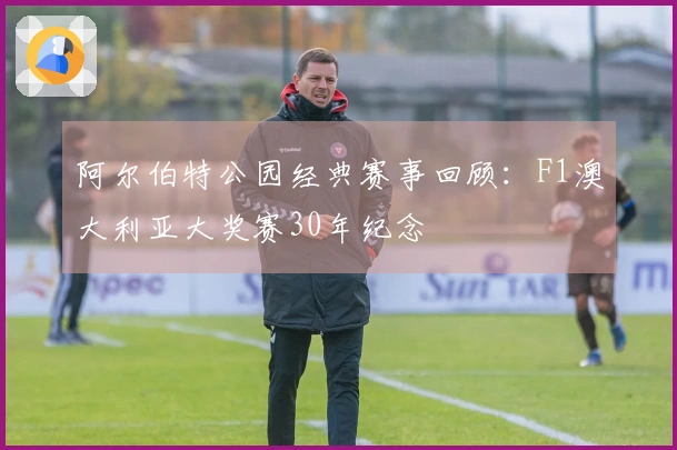 阿尔伯特公园经典赛事回顾：F1澳大利亚大奖赛30年纪念