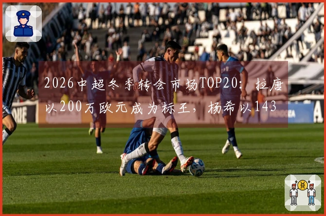 2026中超冬季转会市场TOP20：拉唐以200万欧元成为标王，杨希以143万欧元称本土标王