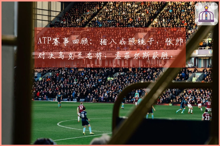 ATP赛事回顾：猪八戒照镜子，张帅对决乌克兰名将，孟菲尔斯获胜，莱巴弗里茨成功卫冕