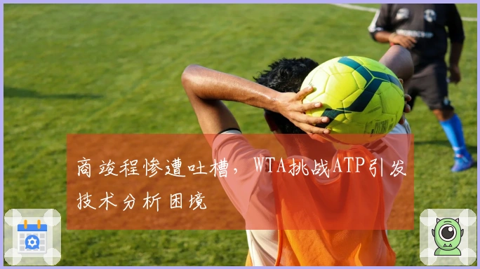 商竣程惨遭吐槽，WTA挑战ATP引发技术分析困境