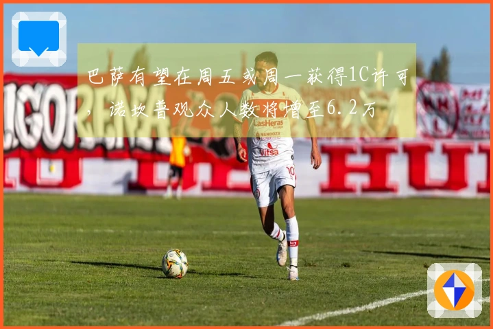 巴萨有望在周五或周一获得1C许可，诺坎普观众人数将增至6.2万