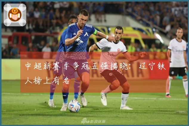 中超新赛季争冠五强揭晓：辽宁铁人榜上有名