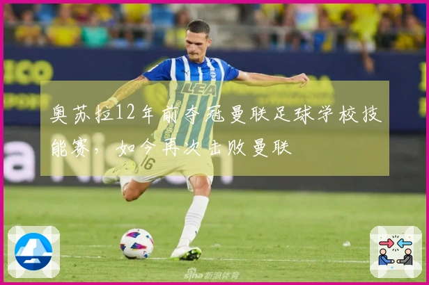 奥苏拉12年前夺冠曼联足球学校技能赛，如今再次击败曼联