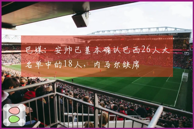 巴媒：安帅已基本确认巴西26人大名单中的18人，内马尔缺席