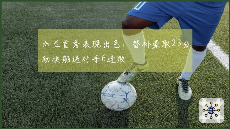 加兰首秀表现出色，替补豪取23分助快船送对手6连败