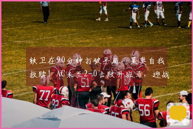 铁卫在90分钟打破平局，莱奥自我救赎！AC米兰2-0击败升班马，迎战国米。