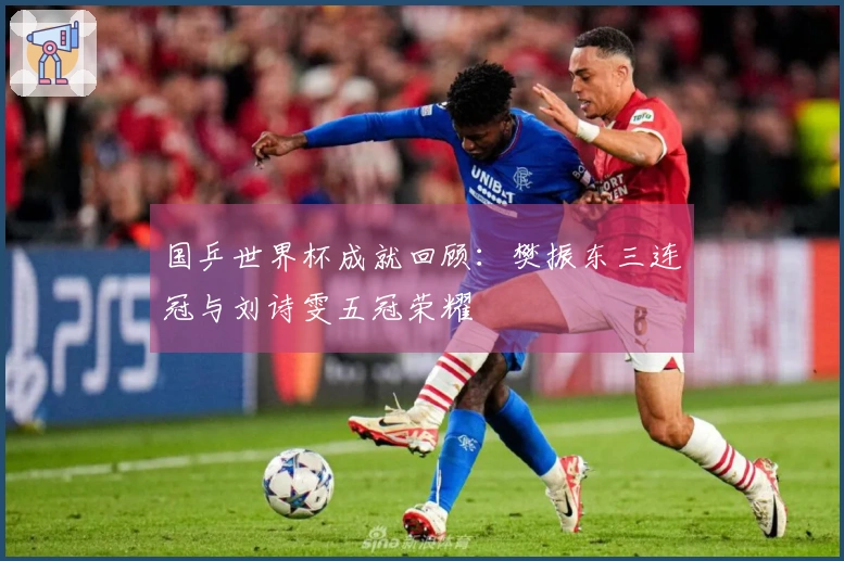 国乒世界杯成就回顾：樊振东三连冠与刘诗雯五冠荣耀