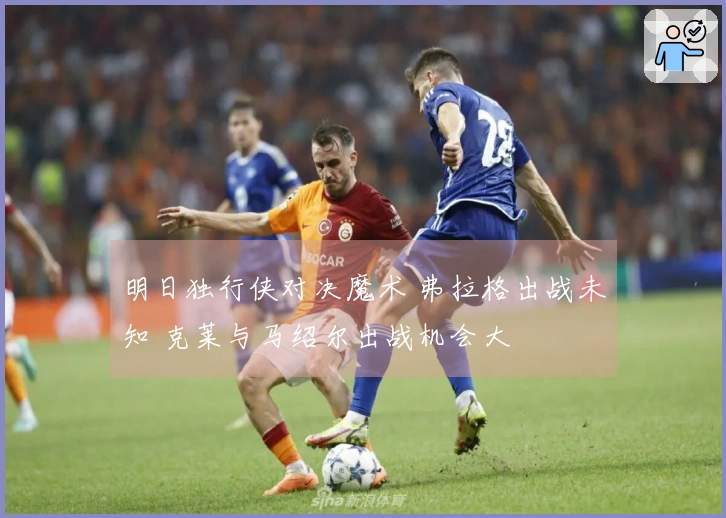 明日独行侠对决魔术 弗拉格出战未知 克莱与马绍尔出战机会大