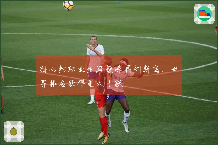 孙心然职业生涯巅峰再创新高，世界排名获得重大飞跃