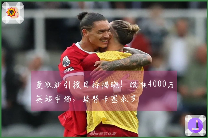 曼联新引援目标揭晓！瞄准4000万英超中场，接替卡塞米罗