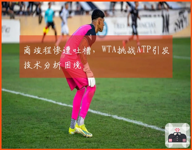 商竣程惨遭吐槽，WTA挑战ATP引发技术分析困境