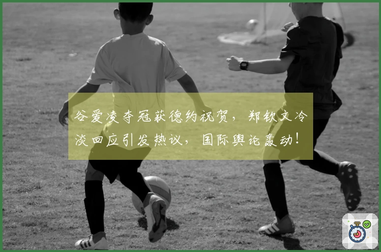 谷爱凌夺冠获德约祝贺，郑钦文冷淡回应引发热议，国际舆论轰动！