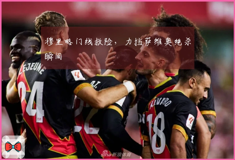 穆里略门线救险，力挡萨维奥绝杀瞬间