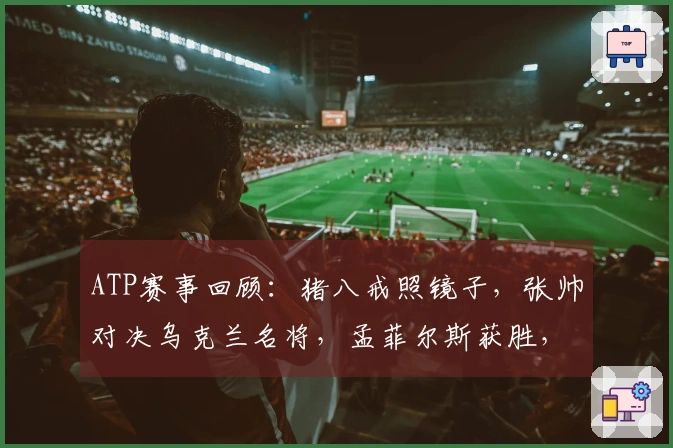 ATP赛事回顾：猪八戒照镜子，张帅对决乌克兰名将，孟菲尔斯获胜，莱巴弗里茨成功卫冕