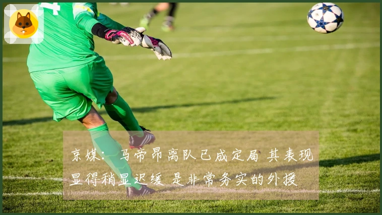 京媒：马帝昂离队已成定局 其表现显得稍显迟缓 是非常务实的外援